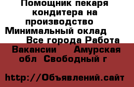 Помощник пекаря-кондитера на производство  › Минимальный оклад ­ 44 000 - Все города Работа » Вакансии   . Амурская обл.,Свободный г.